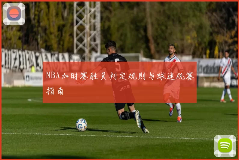 NBA加时赛胜负判定规则与球迷观赛指南