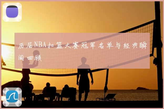 历届NBA扣篮大赛冠军名单与经典瞬间回顾