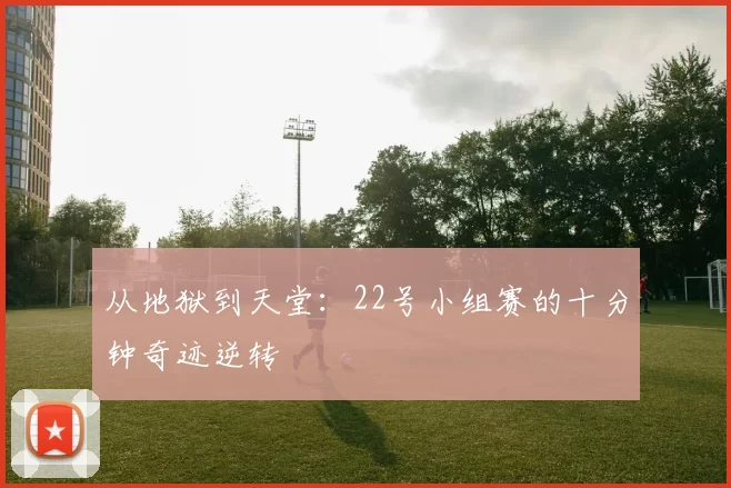 从地狱到天堂:22号小组赛的十分钟奇迹逆转