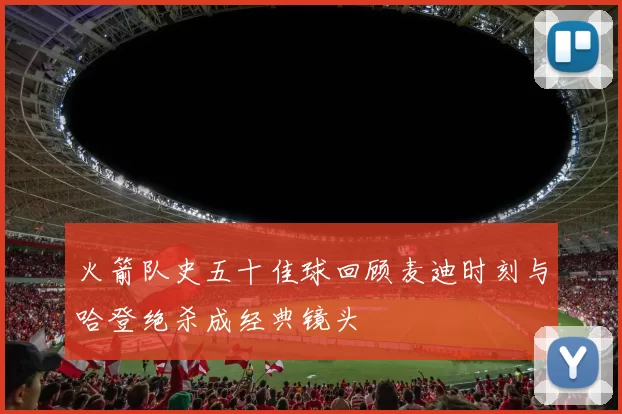 火箭队史五十佳球回顾麦迪时刻与哈登绝杀成经典镜头