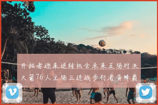 开拓者迎来逆转机会未来五场对决火箭76人主场三连战步行者黄蜂爵士