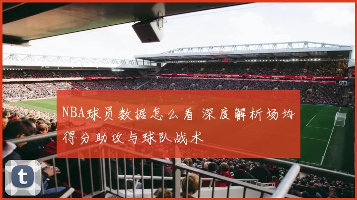NBA球员数据怎么看 深度解析场均得分助攻与球队战术