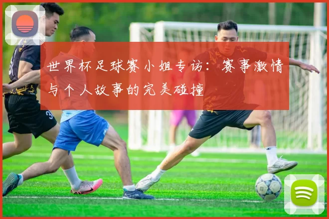 世界杯足球赛小姐专访:赛事激情与个人故事的完美碰撞