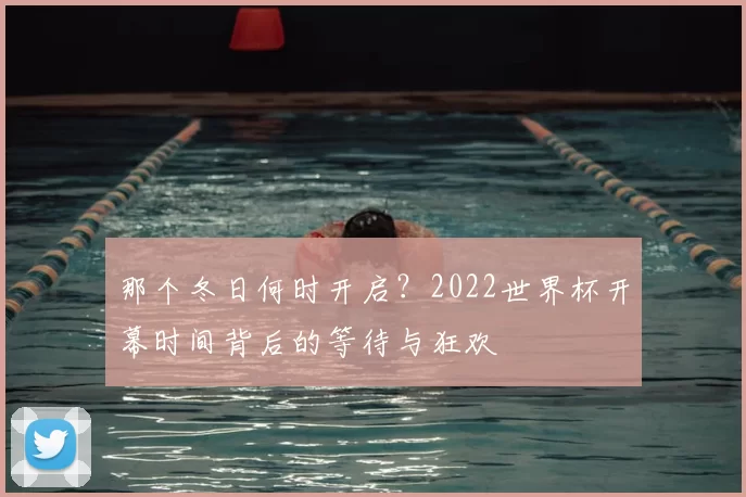 那个冬日何时开启？2022世界杯开幕时间背后的等待与狂欢