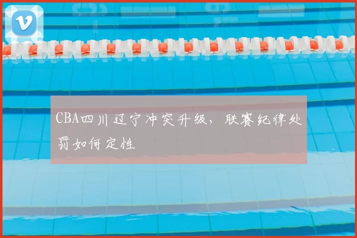 CBA四川辽宁冲突升级，联赛纪律处罚如何定性