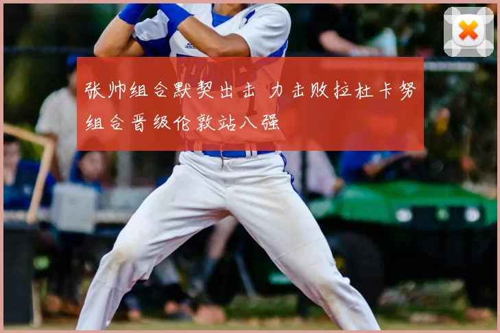 张帅组合默契出击 力击败拉杜卡努组合晋级伦敦站八强