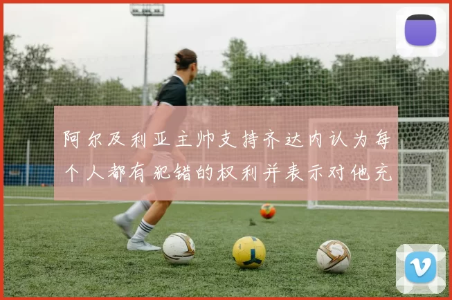 阿尔及利亚主帅支持齐达内认为每个人都有犯错的权利并表示对他充满信心