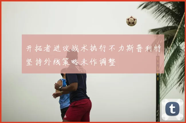 开拓者进攻战术执行不力斯普利特坚持外线策略未作调整