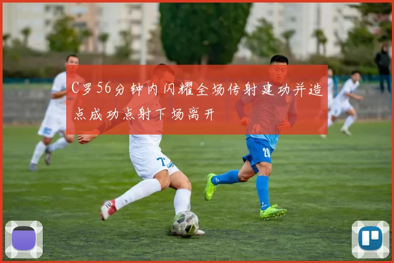 C罗56分钟内闪耀全场传射建功并造点成功点射下场离开