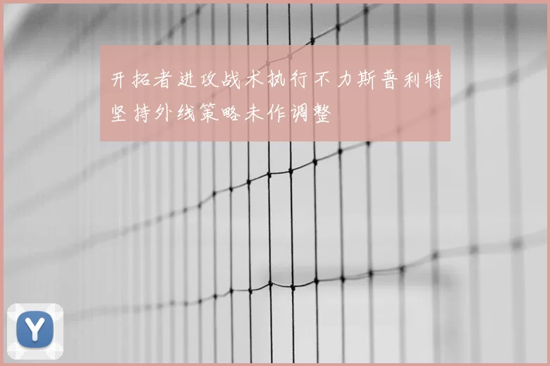 开拓者进攻战术执行不力斯普利特坚持外线策略未作调整