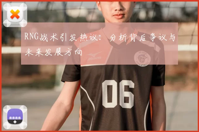 RNG战术引发热议：分析背后争议与未来发展方向