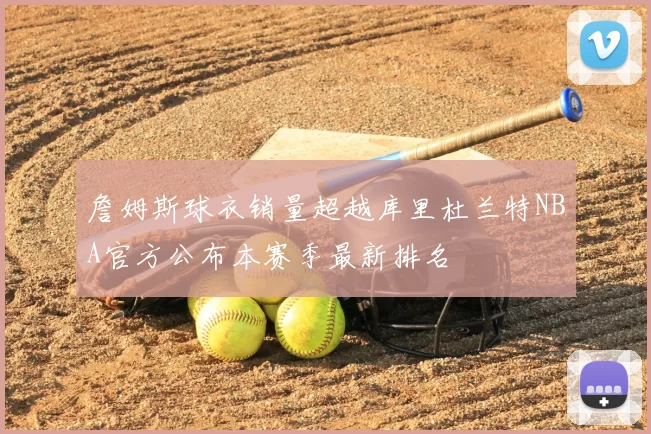 詹姆斯球衣销量超越库里杜兰特NBA官方公布本赛季最新排名