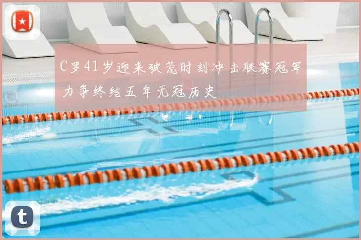 C罗41岁迎来破荒时刻冲击联赛冠军力争终结五年无冠历史