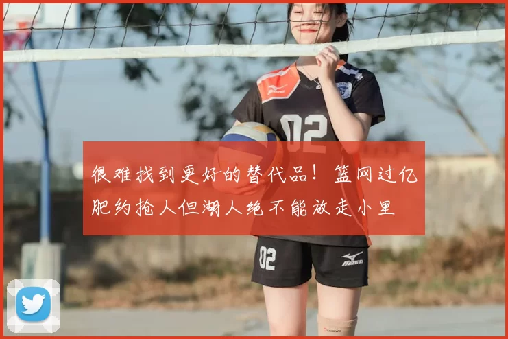 很难找到更好的替代品!篮网过亿肥约抢人但湖人绝不能放走小里