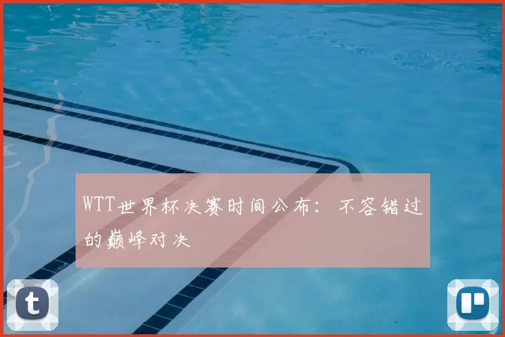 WTT世界杯决赛时间公布:不容错过的巅峰对决