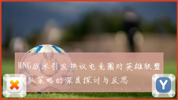 RNG战术引发热议电竞圈对英雄联盟战队策略的深度探讨与反思