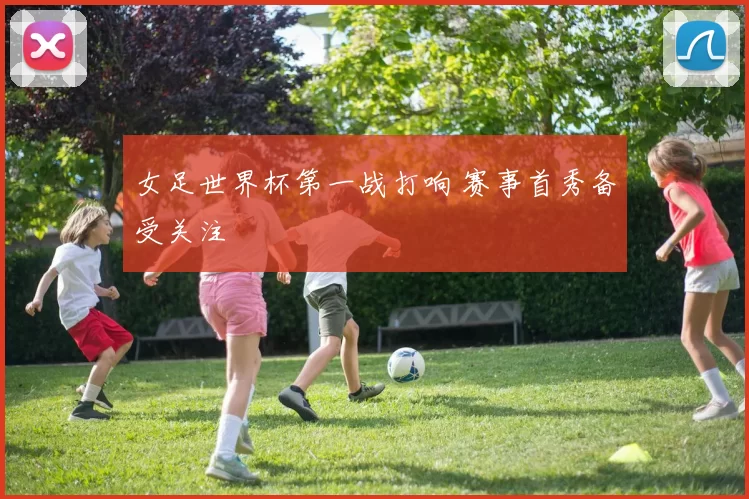 女足世界杯第一战打响 赛事首秀备受关注