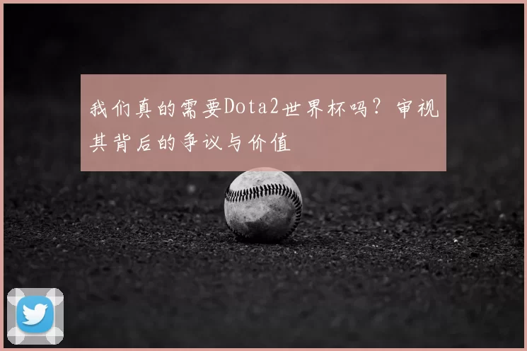 我们真的需要Dota2世界杯吗？审视其背后的争议与价值