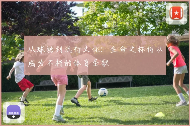 从球场到流行文化：生命之杯何以成为不朽的体育圣歌