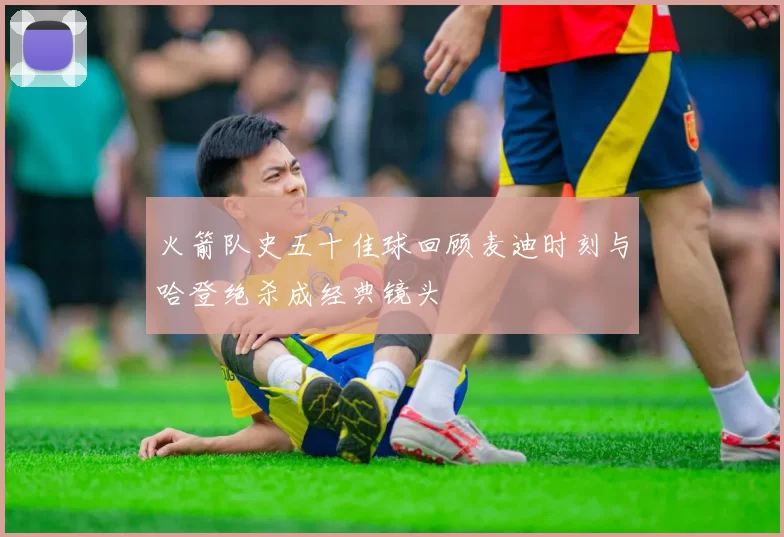 火箭队史五十佳球回顾麦迪时刻与哈登绝杀成经典镜头