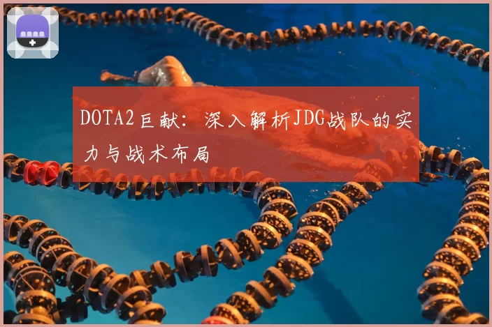 DOTA2巨献:深入解析JDG战队的实力与战术布局