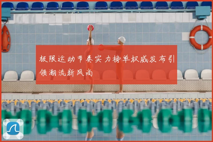 极限运动节奏实力榜单权威发布引领潮流新风尚