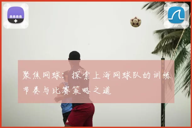 聚焦网球：探索上海网球队的训练节奏与比赛策略之道