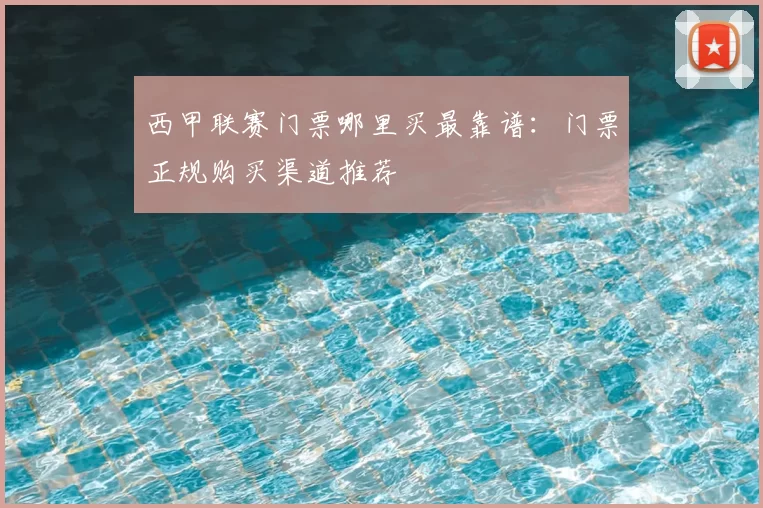 西甲联赛门票哪里买最靠谱：门票正规购买渠道推荐
