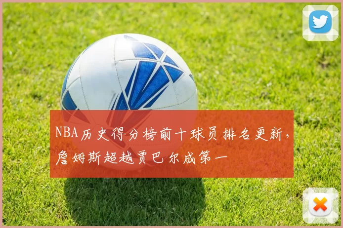 NBA历史得分榜前十球员排名更新,詹姆斯超越贾巴尔成第一