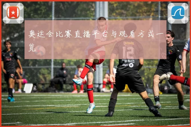 奥运会比赛直播平台与观看方式一览