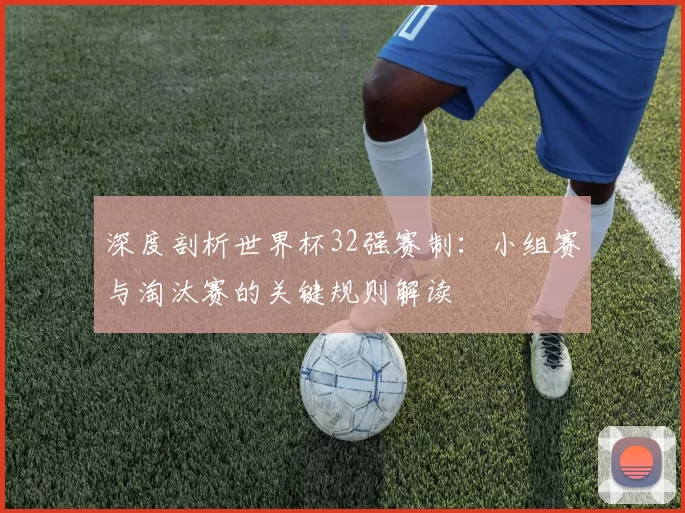 深度剖析世界杯32强赛制:小组赛与淘汰赛的关键规则解读