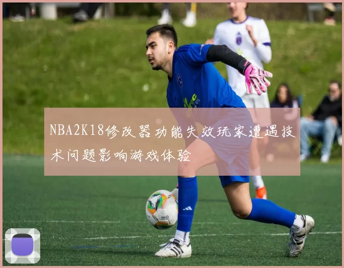 NBA2K18修改器功能失效玩家遭遇技术问题影响游戏体验
