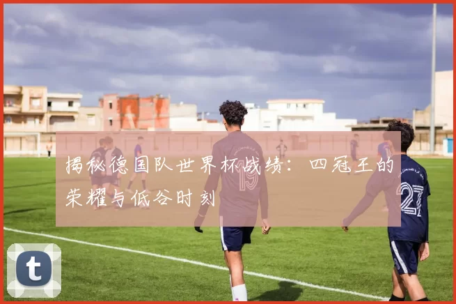 揭秘德国队世界杯战绩：四冠王的荣耀与低谷时刻