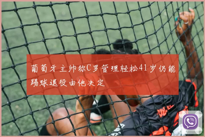 葡萄牙主帅称C罗管理轻松41岁仍能踢球退役由他决定