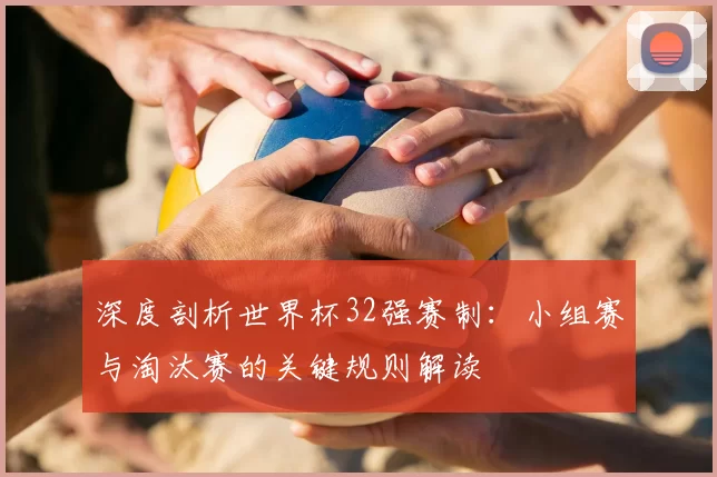 深度剖析世界杯32强赛制：小组赛与淘汰赛的关键规则解读