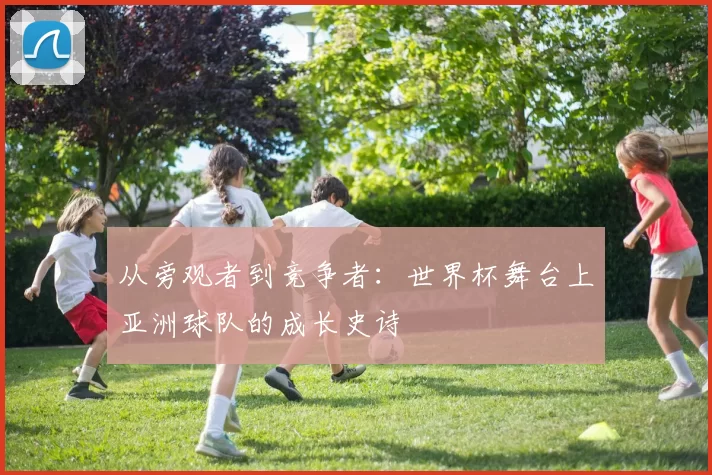 从旁观者到竞争者:世界杯舞台上亚洲球队的成长史诗