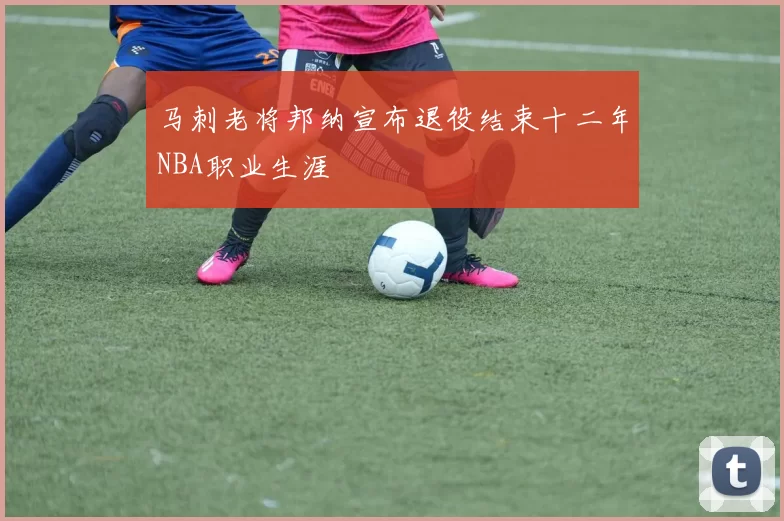 马刺老将邦纳宣布退役结束十二年NBA职业生涯