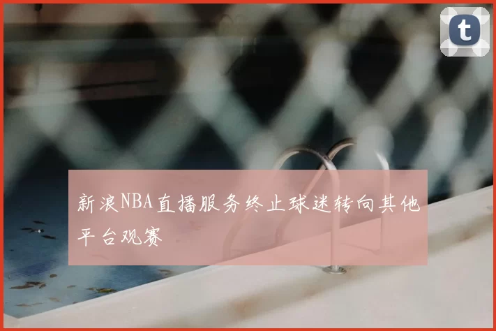 新浪NBA直播服务终止球迷转向其他平台观赛