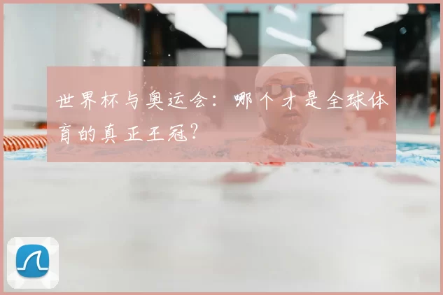 世界杯与奥运会：哪个才是全球体育的真正王冠？