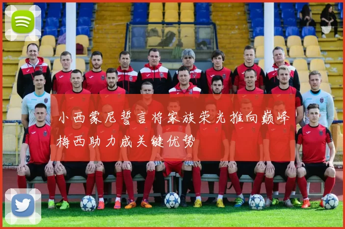 小西蒙尼誓言将家族荣光推向巅峰梅西助力成关键优势