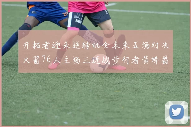 开拓者迎来逆转机会未来五场对决火箭76人主场三连战步行者黄蜂爵士