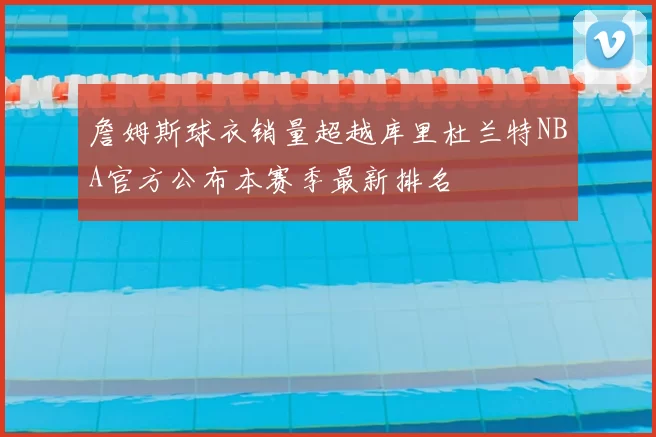 詹姆斯球衣销量超越库里杜兰特NBA官方公布本赛季最新排名