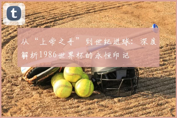 从“上帝之手”到世纪进球:深度解析1986世界杯的永恒印记