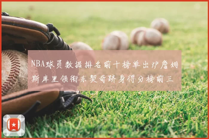 NBA球员数据排名前十榜单出炉詹姆斯库里领衔东契奇跻身得分榜前三