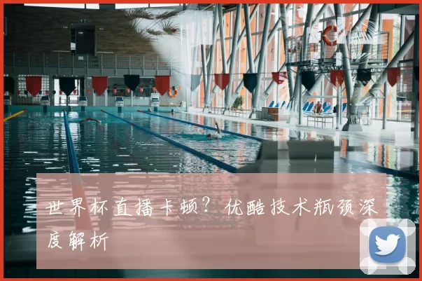 世界杯直播卡顿？优酷技术瓶颈深度解析