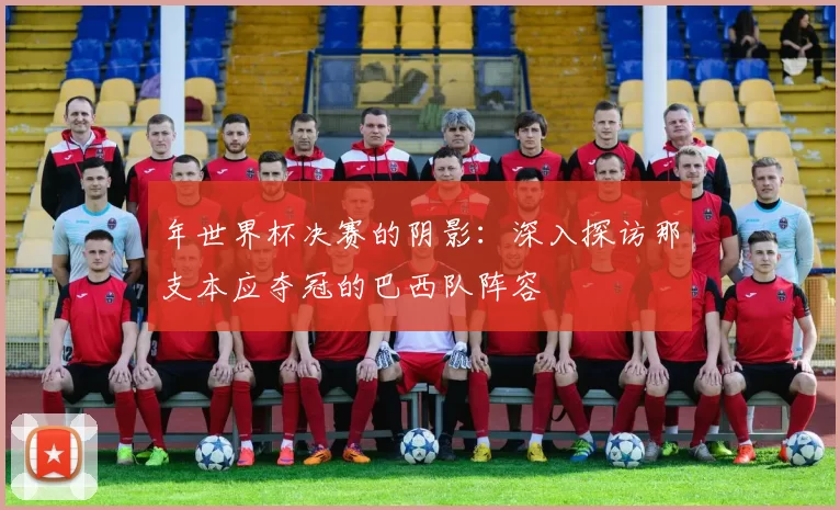 年世界杯决赛的阴影:深入探访那支本应夺冠的巴西队阵容