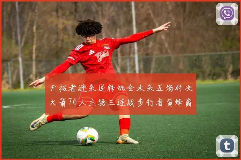 开拓者迎来逆转机会未来五场对决火箭76人主场三连战步行者黄蜂爵士