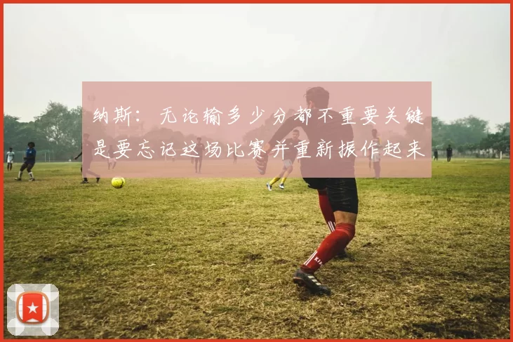 纳斯：无论输多少分都不重要关键是要忘记这场比赛并重新振作起来