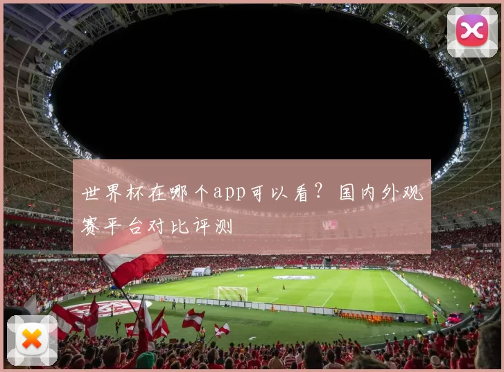 世界杯在哪个app可以看？国内外观赛平台对比评测