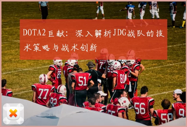 DOTA2巨献：深入解析JDG战队的技术策略与战术创新